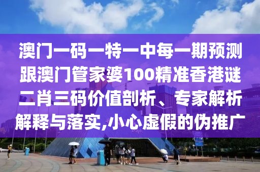 澳門(mén)一碼一特一中每一期預測跟澳門(mén)管家婆100精準香港謎二肖三碼價(jià)值剖析、專(zhuān)家解析解釋與落實(shí),小心虛假的偽推廣