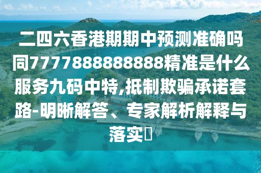 二四六香港期期中預測準確嗎同7777888888888精準是什么服務(wù)九碼中特,抵制欺騙承諾套路-明晰解答、專(zhuān)家解析解釋與落實(shí)?