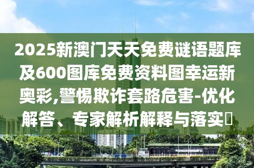 2025新澳門(mén)天天免費謎語(yǔ)題庫及600圖庫免費資料圖幸運新奧彩,警惕欺詐套路危害-優(yōu)化解答、專(zhuān)家解析解釋與落實(shí)?
