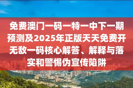免費澳門(mén)一碼一特一中下一期預測及2025年正版天天免費開(kāi)無(wú)敵一碼核心解答、解釋與落實(shí)和警惕偽宣傳陷阱