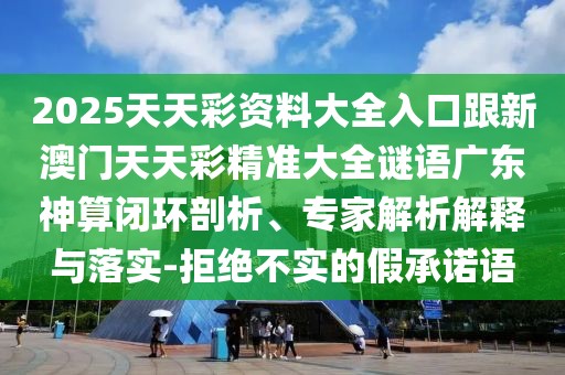 2025天天彩資料大全入口跟新澳門(mén)天天彩精準大全謎語(yǔ)廣東神算閉環(huán)剖析、專(zhuān)家解析解釋與落實(shí)-拒絕不實(shí)的假承諾語(yǔ)