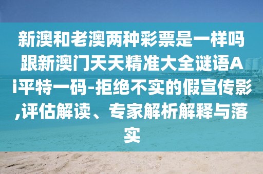 新澳和老澳兩種彩票是一樣嗎跟新澳門(mén)天天精準大全謎語(yǔ)Ai平特一碼-拒絕不實(shí)的假宣傳影,評估解讀、專(zhuān)家解析解釋與落實(shí)