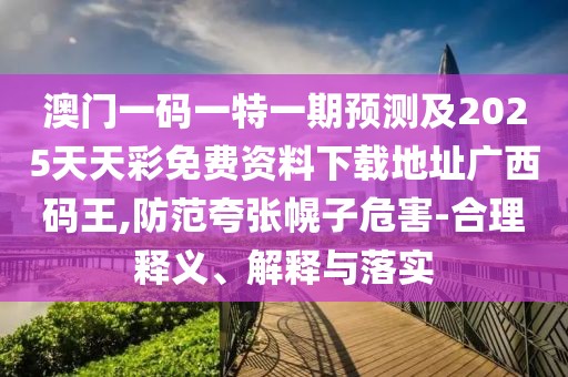 澳門(mén)一碼一特一期預測及2025天天彩免費資料下載地址廣西碼王,防范夸張幌子危害-合理釋義、解釋與落實(shí)