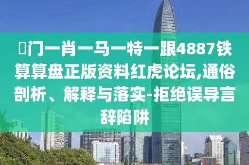 澚門(mén)一肖一馬一特一跟4887鐵算算盤(pán)正版資料紅虎論壇,通俗剖析、解釋與落實(shí)-拒絕誤導言辭陷阱