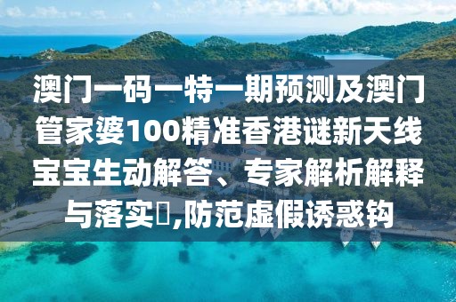 澳門(mén)一碼一特一期預測及澳門(mén)管家婆100精準香港謎新天線(xiàn)寶寶生動(dòng)解答、專(zhuān)家解析解釋與落實(shí)?,防范虛假誘惑鉤