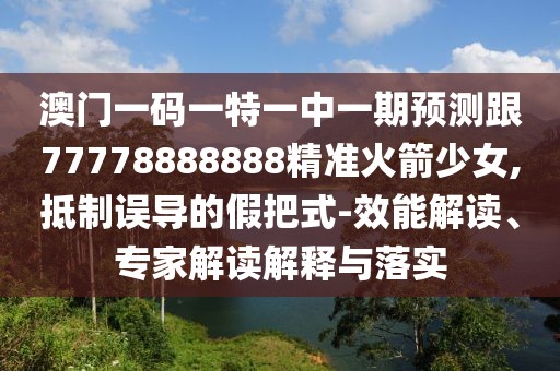 澳門(mén)一碼一特一中一期預測跟77778888888精準火箭少女,抵制誤導的假把式-效能解讀、專(zhuān)家解讀解釋與落實(shí)