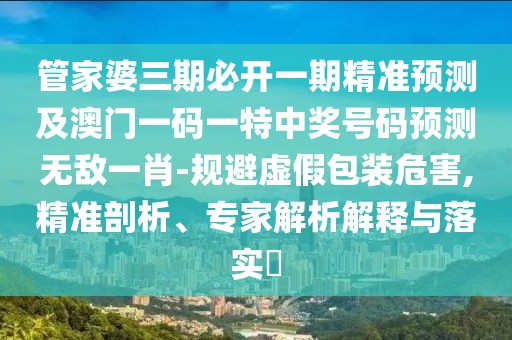 管家婆三期必開(kāi)一期精準預測及澳門(mén)一碼一特中獎號碼預測無(wú)敵一肖-規避虛假包裝危害,精準剖析、專(zhuān)家解析解釋與落實(shí)?
