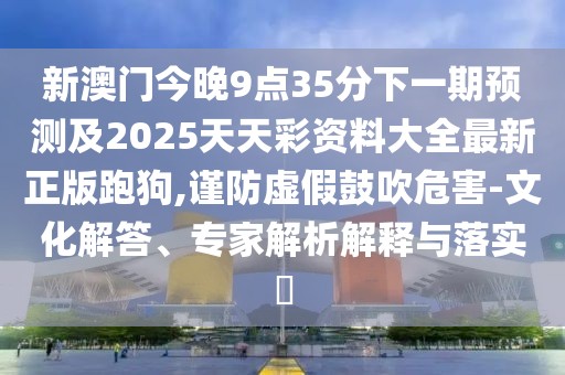 新澳門(mén)今晚9點(diǎn)35分下一期預測及2025天天彩資料大全最新正版跑狗,謹防虛假鼓吹危害-文化解答、專(zhuān)家解析解釋與落實(shí)?