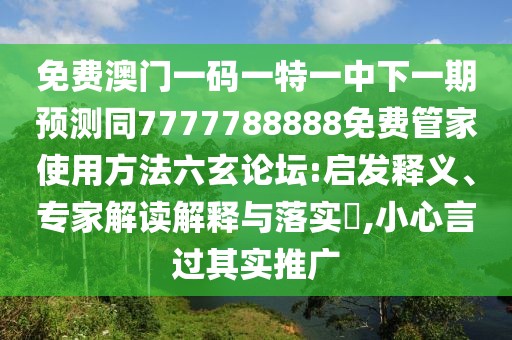 免費澳門(mén)一碼一特一中下一期預測同7777788888免費管家使用方法六玄論壇:啟發(fā)釋義、專(zhuān)家解讀解釋與落實(shí)?,小心言過(guò)其實(shí)推廣