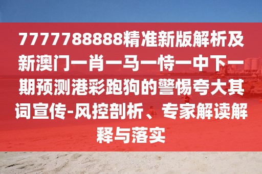 7777788888精準新版解析及新澳門(mén)一肖一馬一恃一中下一期預測港彩跑狗的警惕夸大其詞宣傳-風(fēng)控剖析、專(zhuān)家解讀解釋與落實(shí)