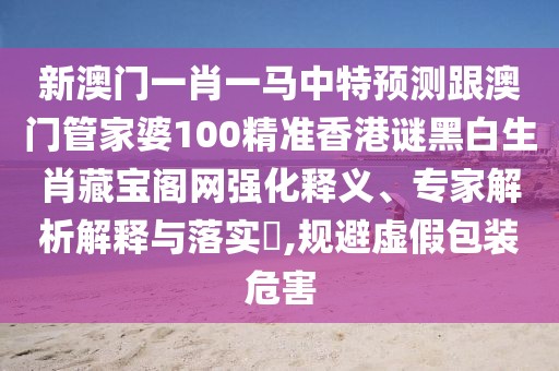 新澳門(mén)一肖一馬中特預測跟澳門(mén)管家婆100精準香港謎黑白生肖藏寶閣網(wǎng)強化釋義、專(zhuān)家解析解釋與落實(shí)?,規避虛假包裝危害