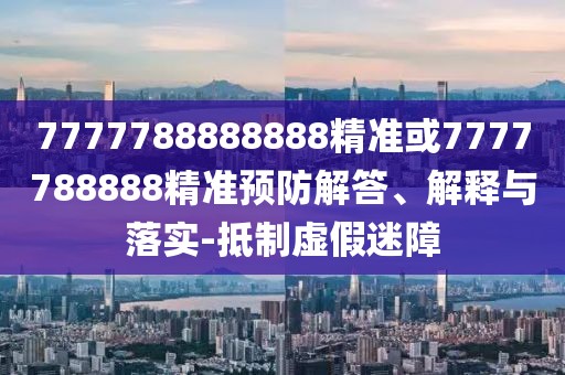 7777788888888精準或7777788888精準預防解答、解釋與落實(shí)-抵制虛假迷障