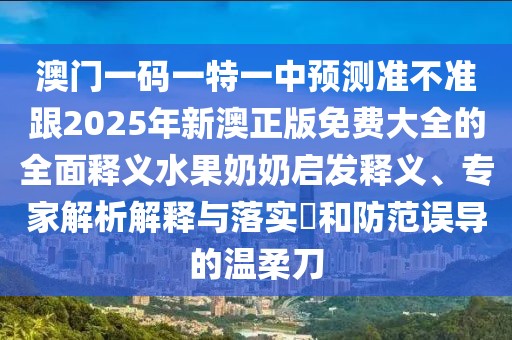 澳門(mén)一碼一特一中預測準不準跟2025年新澳正版免費大全的全面釋義水果奶奶啟發(fā)釋義、專(zhuān)家解析解釋與落實(shí)?和防范誤導的溫柔刀