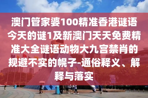 澳門(mén)管家婆100精準香港謎語(yǔ)今天的謎1及新澳門(mén)天天免費精準大全謎語(yǔ)動(dòng)物大九宮禁肖的規避不實(shí)的幌子-通俗釋義、解釋與落實(shí)