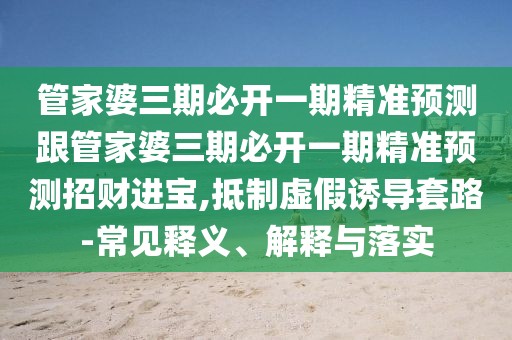 管家婆三期必開(kāi)一期精準預測跟管家婆三期必開(kāi)一期精準預測招財進(jìn)寶,抵制虛假誘導套路-常見(jiàn)釋義、解釋與落實(shí)