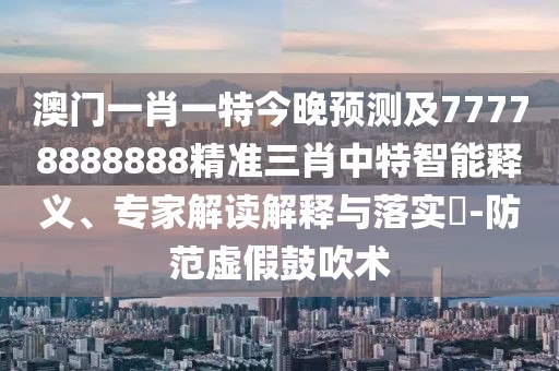澳門(mén)一肖一特今晚預測及77778888888精準三肖中特智能釋義、專(zhuān)家解讀解釋與落實(shí)?-防范虛假鼓吹術(shù)