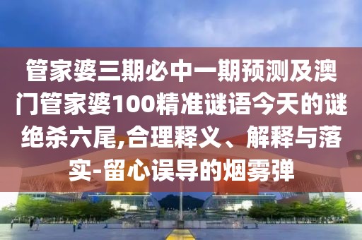 管家婆三期必中一期預測及澳門(mén)管家婆100精準謎語(yǔ)今天的謎絕殺六尾,合理釋義、解釋與落實(shí)-留心誤導的煙霧彈