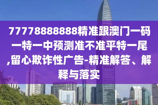 77778888888精準跟澳門(mén)一碼一特一中預測準不準平特一尾,留心欺詐性廣告-精準解答、解釋與落實(shí)